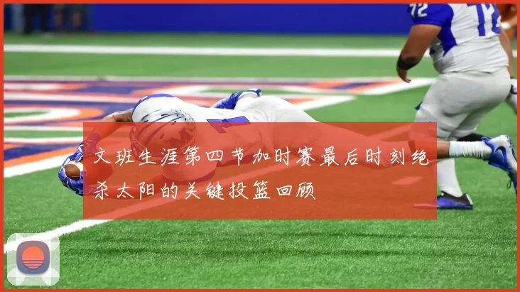 文班生涯第四节加时赛最后时刻绝杀太阳的关键投篮回顾