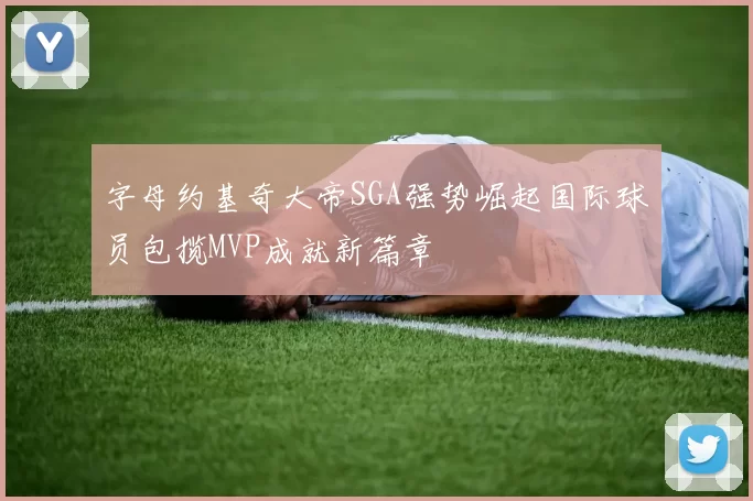 字母约基奇大帝SGA强势崛起国际球员包揽MVP成就新篇章
