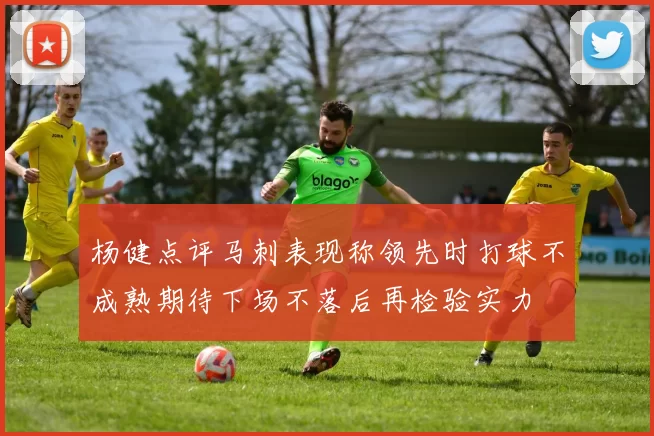 杨健点评马刺表现称领先时打球不成熟期待下场不落后再检验实力