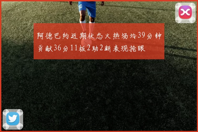 阿德巴约近期状态火热场均39分钟贡献36分11板2助2断表现抢眼