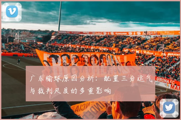 广东输球原因分析：配置三分运气与裁判尺度的多重影响