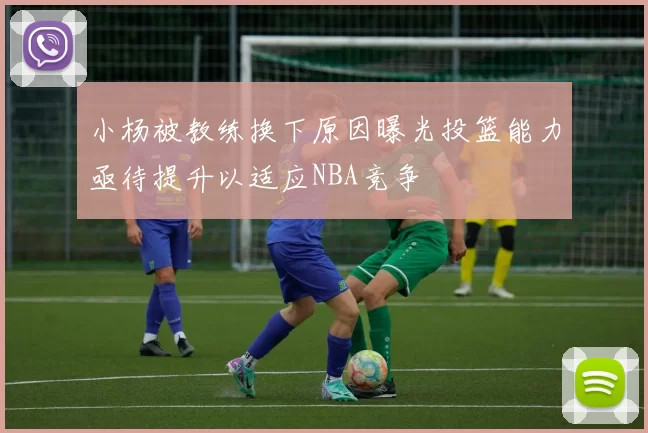 小杨被教练换下原因曝光投篮能力亟待提升以适应NBA竞争