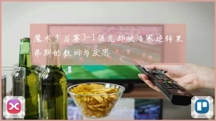 魔术季后赛3-1领先却被活塞逆转里弗斯的教训与反思