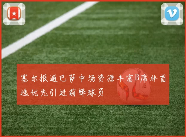 塞尔报道巴萨中场资源丰富B席非首选优先引进前锋球员