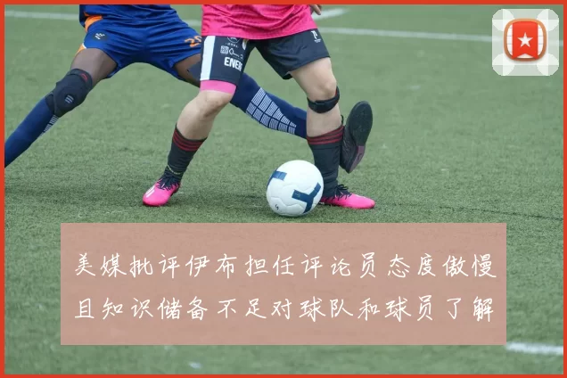美媒批评伊布担任评论员态度傲慢且知识储备不足对球队和球员了解有限