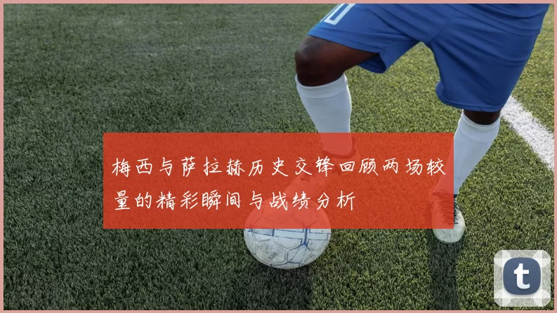 梅西与萨拉赫历史交锋回顾两场较量的精彩瞬间与战绩分析