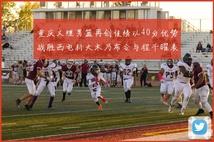重庆文理男篮再创佳绩以40分优势战胜西电科大木乃布合与程千曜表现出色