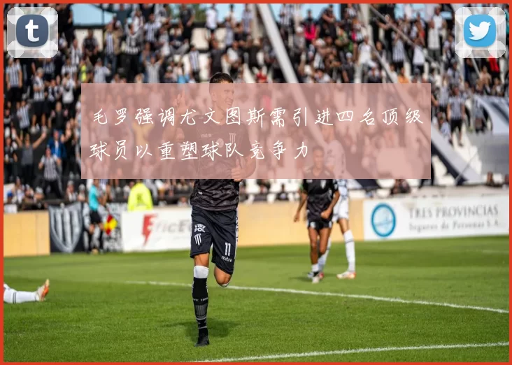 毛罗强调尤文图斯需引进四名顶级球员以重塑球队竞争力