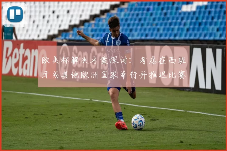 欧美杯解决方案探讨：考虑在西班牙或其他欧洲国家举行并推迟比赛的可行性