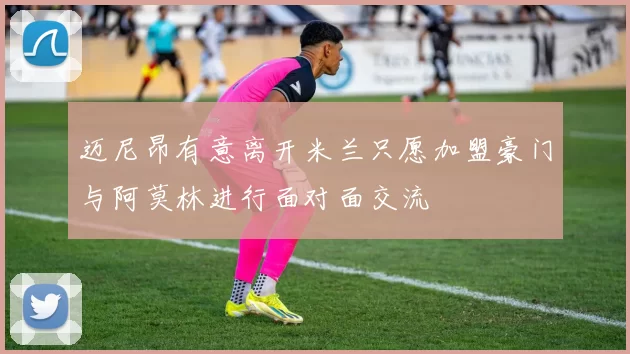 迈尼昂有意离开米兰只愿加盟豪门与阿莫林进行面对面交流
