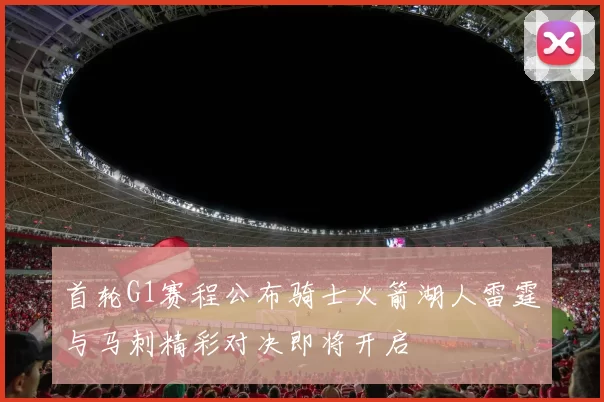 首轮G1赛程公布骑士火箭湖人雷霆与马刺精彩对决即将开启