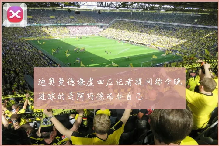 迪奥曼德谦虚回应记者提问称今晚进球的是阿玛德而非自己