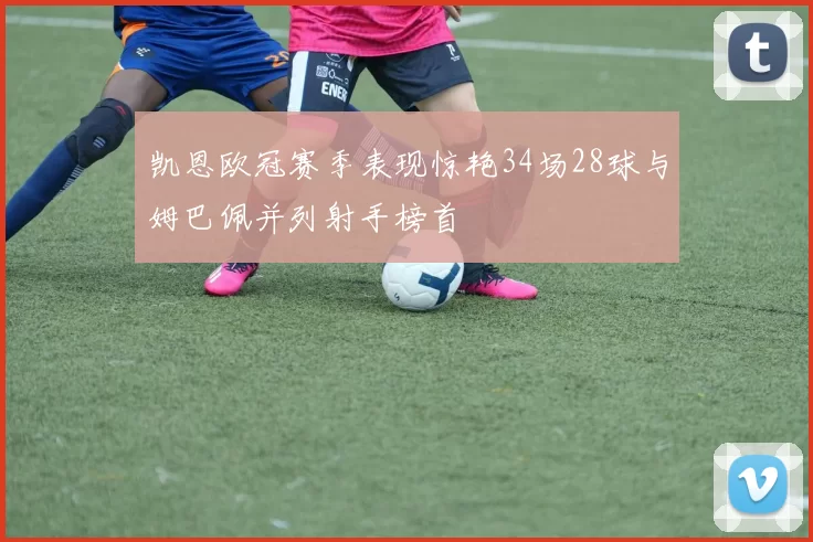 凯恩欧冠赛季表现惊艳34场28球与姆巴佩并列射手榜首