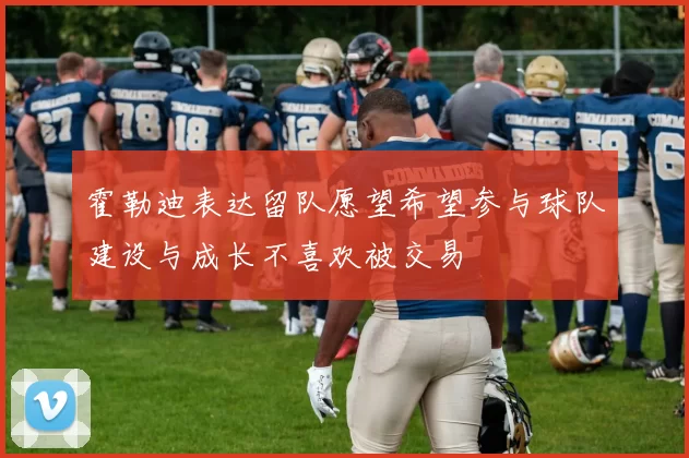 霍勒迪表达留队愿望希望参与球队建设与成长不喜欢被交易