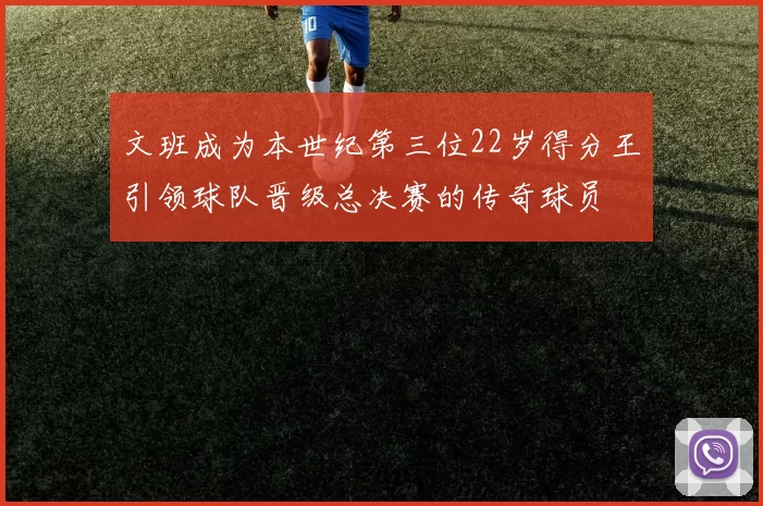文班成为本世纪第三位22岁得分王引领球队晋级总决赛的传奇球员