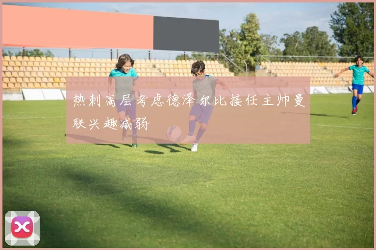 热刺高层考虑德泽尔比接任主帅曼联兴趣减弱