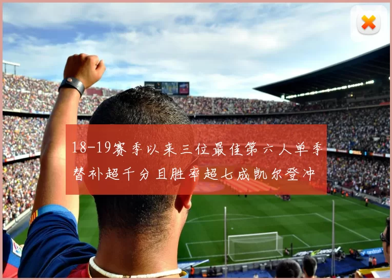 18-19赛季以来三位最佳第六人单季替补超千分且胜率超七成凯尔登冲击新高