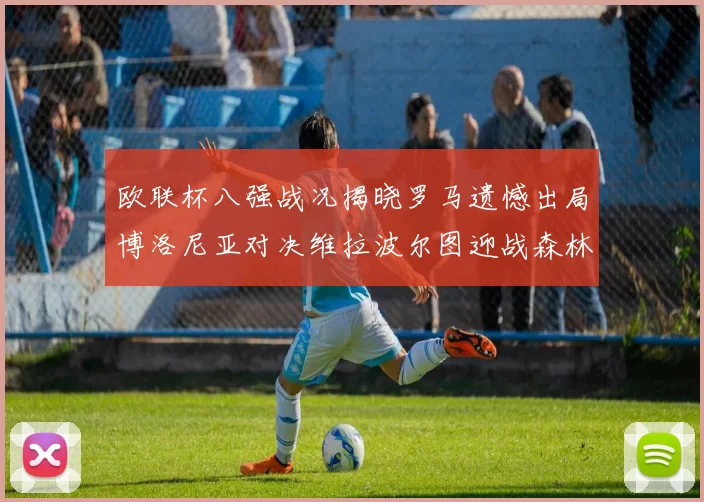 欧联杯八强战况揭晓罗马遗憾出局博洛尼亚对决维拉波尔图迎战森林