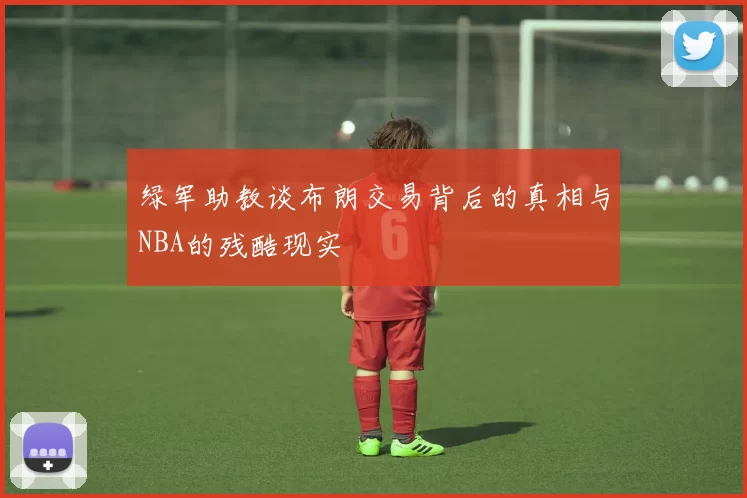 绿军助教谈布朗交易背后的真相与NBA的残酷现实