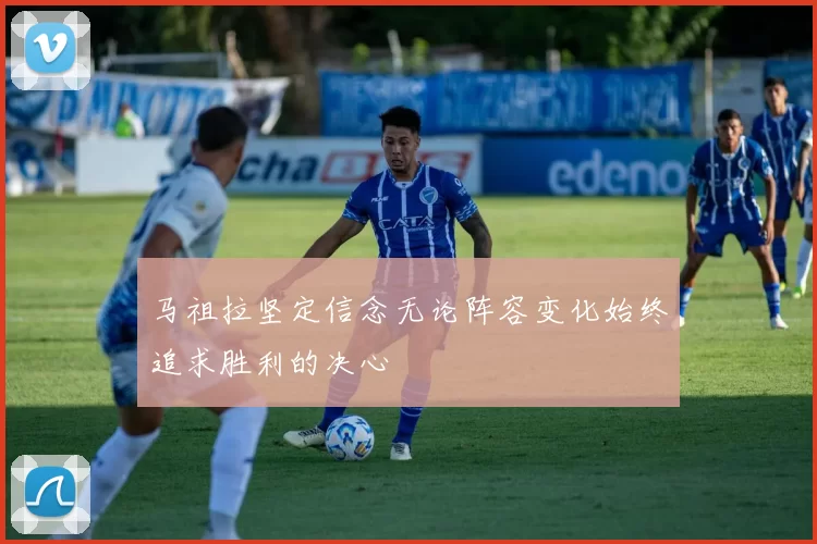 马祖拉坚定信念无论阵容变化始终追求胜利的决心