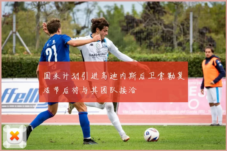 国米计划引进乌迪内斯后卫索勒复活节后将与其团队接洽