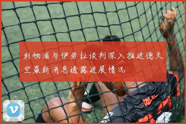 利物浦与伊劳拉谈判深入推进德天空最新消息透露进展情况