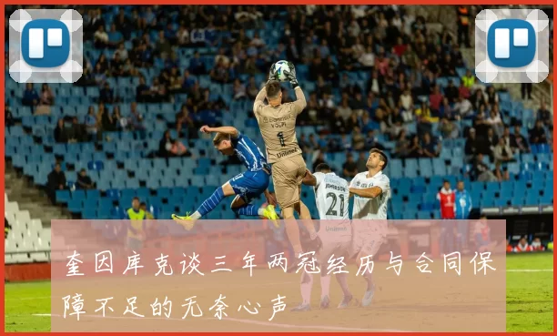 奎因库克谈三年两冠经历与合同保障不足的无奈心声