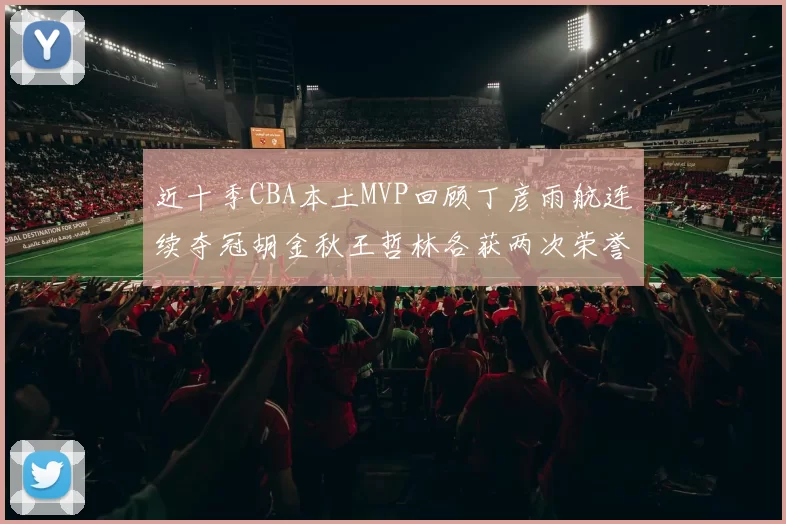 近十季CBA本土MVP回顾丁彦雨航连续夺冠胡金秋王哲林各获两次荣誉易建联依旧在列