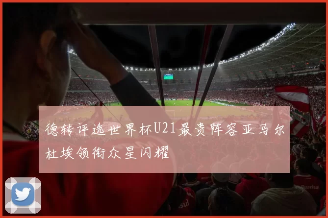 德转评选世界杯U21最贵阵容亚马尔杜埃领衔众星闪耀