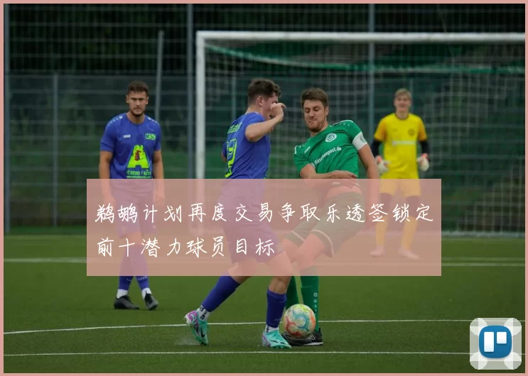 鹈鹕计划再度交易争取乐透签锁定前十潜力球员目标