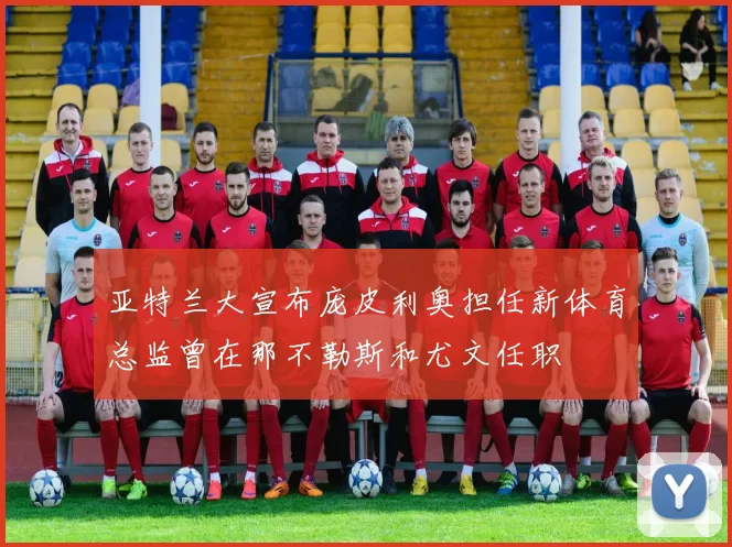 亚特兰大宣布庞皮利奥担任新体育总监曾在那不勒斯和尤文任职
