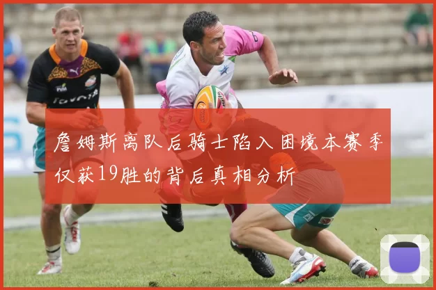 詹姆斯离队后骑士陷入困境本赛季仅获19胜的背后真相分析
