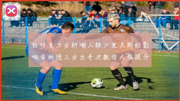 白巧克力分析湖人缺少里夫斯的影响肯纳德三分出手次数将大幅提升