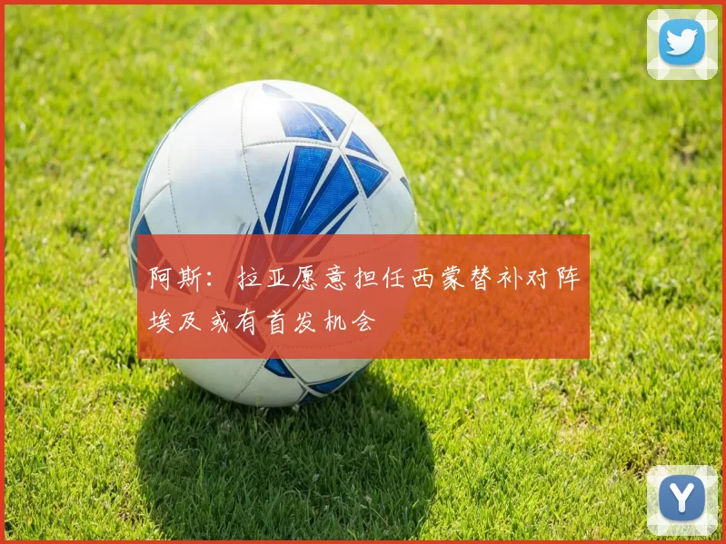 阿斯：拉亚愿意担任西蒙替补对阵埃及或有首发机会