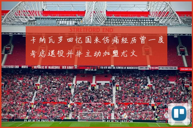 卡纳瓦罗回忆国米伤痛经历曾一度考虑退役并非主动加盟尤文