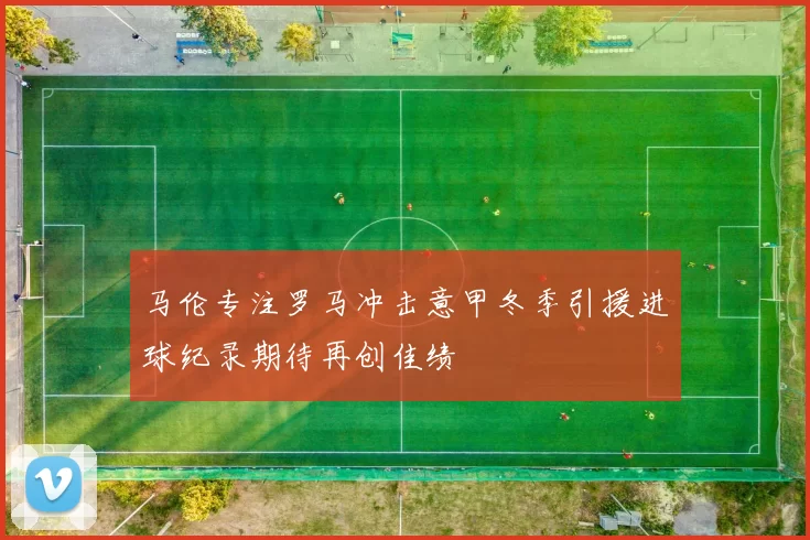马伦专注罗马冲击意甲冬季引援进球纪录期待再创佳绩